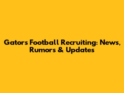 Gators Football Recruiting: News, Rumors & Updates