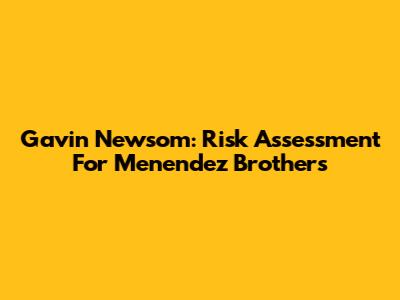 Gavin Newsom: Risk Assessment For Menendez Brothers