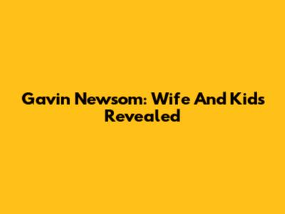 Gavin Newsom: Wife And Kids Revealed