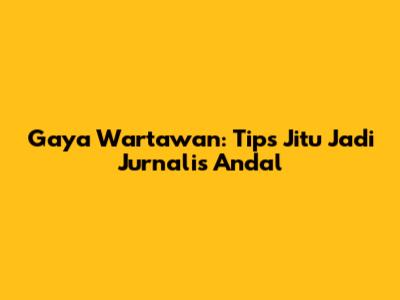 Gaya Wartawan: Tips Jitu Jadi Jurnalis Andal