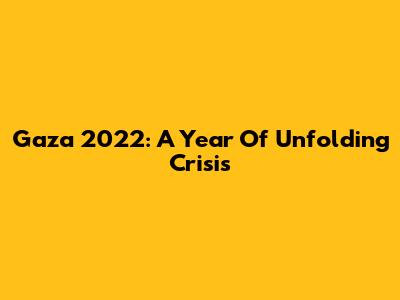 Gaza 2022: A Year Of Unfolding Crisis