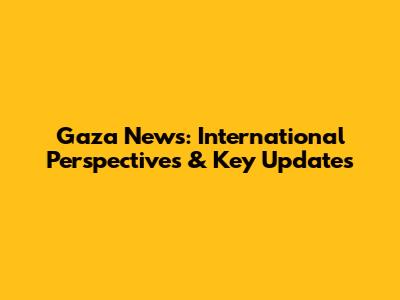Gaza News: International Perspectives & Key Updates