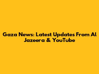 Gaza News: Latest Updates From Al Jazeera & YouTube