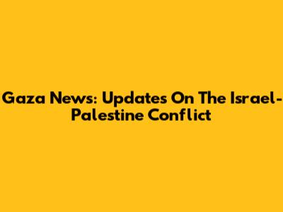 Gaza News: Updates On The Israel-Palestine Conflict
