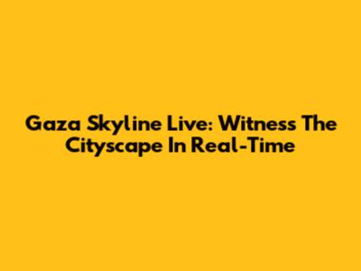 Gaza Skyline Live: Witness The Cityscape In Real-Time