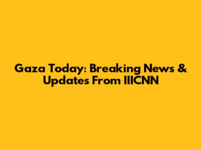 Gaza Today: Breaking News & Updates From IIICNN