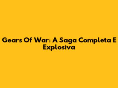 Gears Of War: A Saga Completa E Explosiva