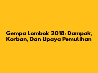 Gempa Lombok 2018: Dampak, Korban, Dan Upaya Pemulihan