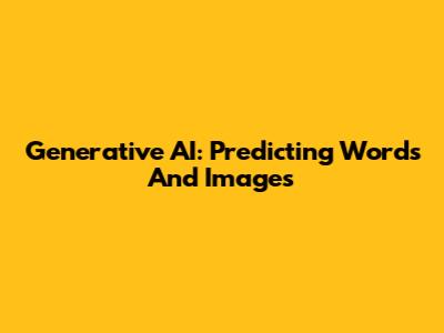 Generative AI: Predicting Words And Images