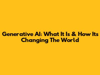 Generative AI: What It Is & How It's Changing The World