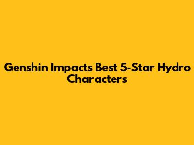 Genshin Impact's Best 5-Star Hydro Characters