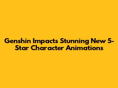 Genshin Impact's Stunning New 5-Star Character Animations