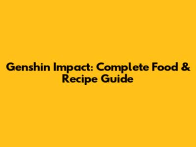 Genshin Impact: Complete Food & Recipe Guide