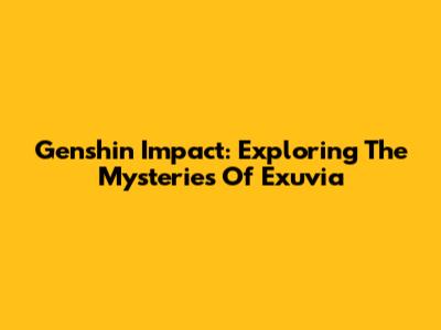 Genshin Impact: Exploring The Mysteries Of Exuvia