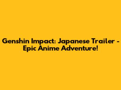 Genshin Impact: Japanese Trailer - Epic Anime Adventure!