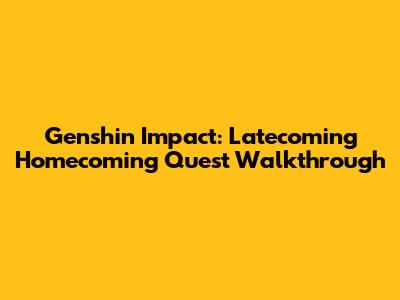 Genshin Impact: Latecoming Homecoming Quest Walkthrough