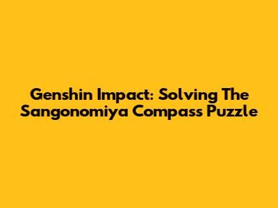 Genshin Impact: Solving The Sangonomiya Compass Puzzle