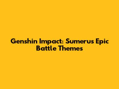 Genshin Impact: Sumeru's Epic Battle Themes