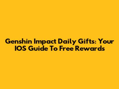 Genshin Impact Daily Gifts: Your IOS Guide To Free Rewards