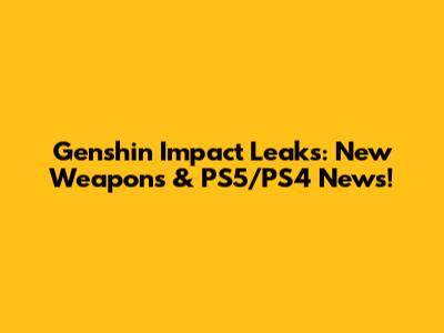 Genshin Impact Leaks: New Weapons & PS5/PS4 News!