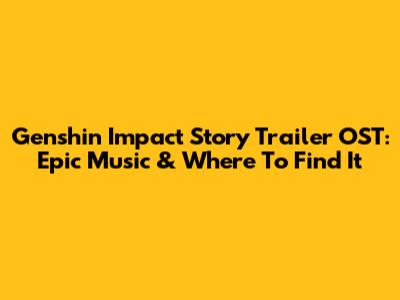 Genshin Impact Story Trailer OST: Epic Music & Where To Find It