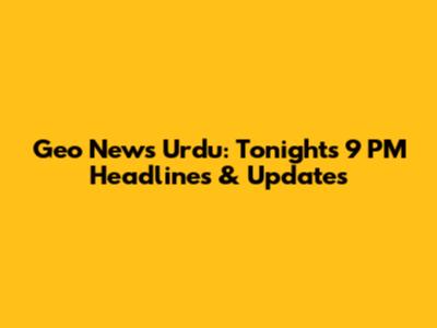 Geo News Urdu: Tonight's 9 PM Headlines & Updates