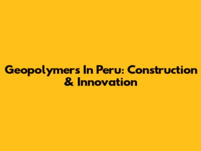 Geopolymers In Peru: Construction & Innovation