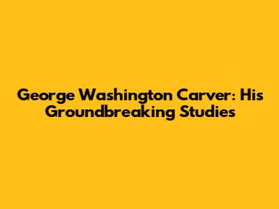 George Washington Carver: His Groundbreaking Studies