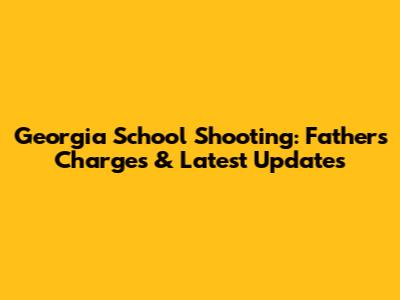 Georgia School Shooting: Father's Charges & Latest Updates