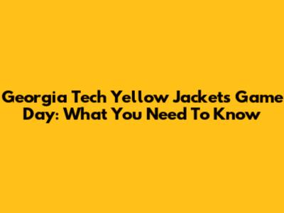 Georgia Tech Yellow Jackets Game Day: What You Need To Know