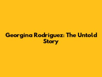 Georgina Rodriguez: The Untold Story