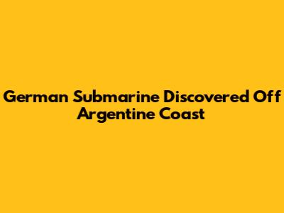 German Submarine Discovered Off Argentine Coast
