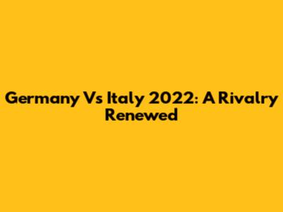 Germany Vs Italy 2022: A Rivalry Renewed