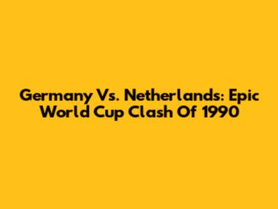 Germany Vs. Netherlands: Epic World Cup Clash Of 1990