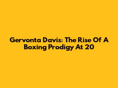 Gervonta Davis: The Rise Of A Boxing Prodigy At 20