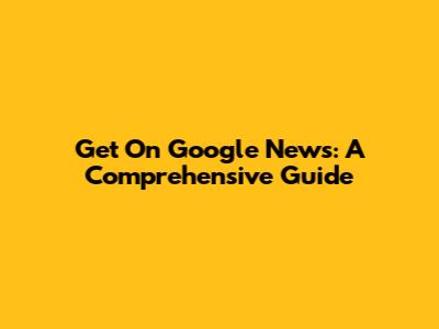 Get On Google News: A Comprehensive Guide