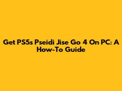 Get PS5's Pseidi Jise Go 4 On PC: A How-To Guide