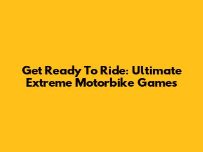 Get Ready To Ride: Ultimate Extreme Motorbike Games