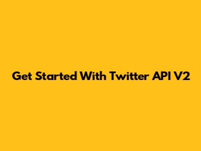 Get Started With Twitter API V2