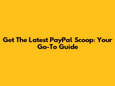 Get The Latest PayPal Scoop: Your Go-To Guide
