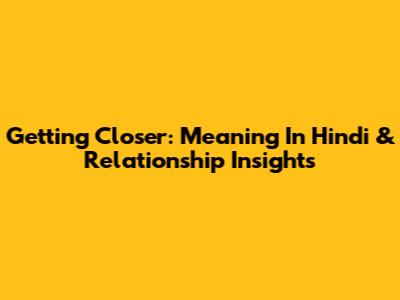 Getting Closer: Meaning In Hindi & Relationship Insights