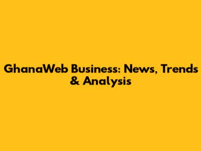 GhanaWeb Business: News, Trends & Analysis