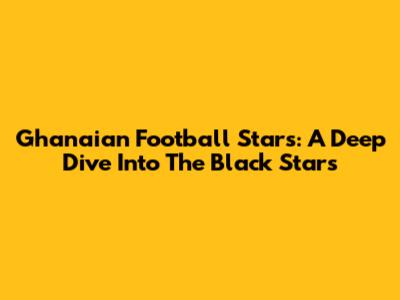 Ghanaian Football Stars: A Deep Dive Into The Black Stars