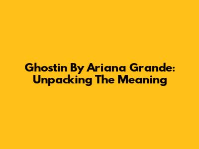 Ghostin By Ariana Grande: Unpacking The Meaning