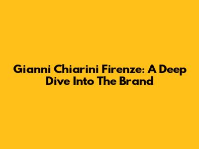 Gianni Chiarini Firenze: A Deep Dive Into The Brand