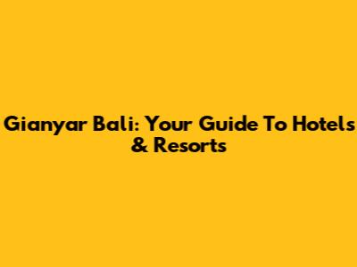 Gianyar Bali: Your Guide To Hotels & Resorts