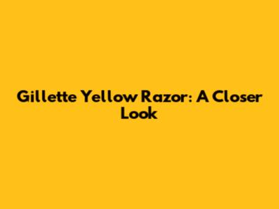 Gillette Yellow Razor: A Closer Look