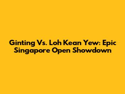 Ginting Vs. Loh Kean Yew: Epic Singapore Open Showdown