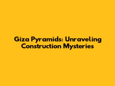 Giza Pyramids: Unraveling Construction Mysteries