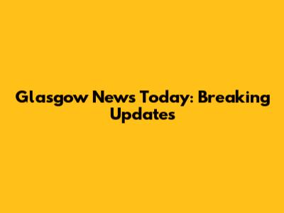 Glasgow News Today: Breaking Updates